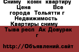 Сниму 1 комн. квартиру  › Цена ­ 7 000 - Все города, Тольятти г. Недвижимость » Квартиры сниму   . Тыва респ.,Ак-Довурак г.